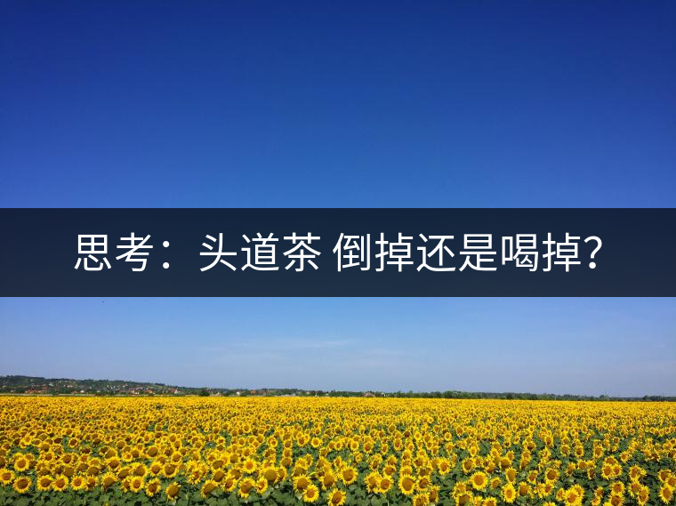 思考：頭道茶 倒掉還是喝掉？