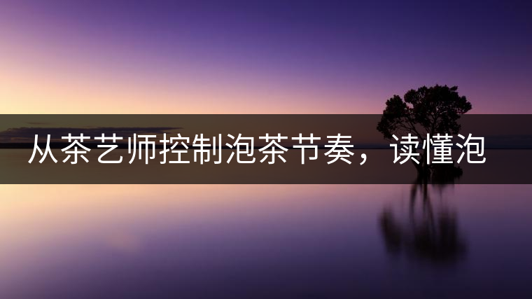 從茶藝師控制泡茶節(jié)奏，讀懂泡茶學問