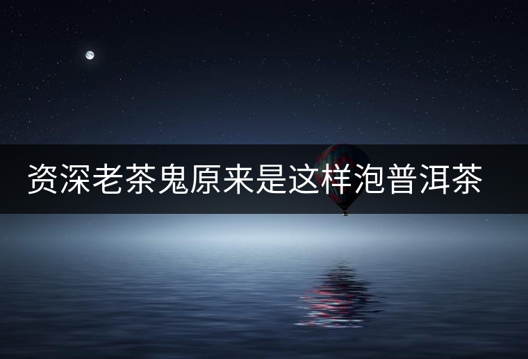 資深老茶鬼原來是這樣泡普洱茶的 資深老茶鬼原來是這樣泡普洱茶的