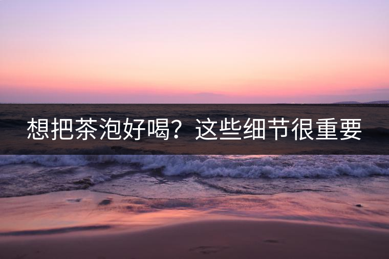 想把茶泡好喝？這些細節(jié)很重要