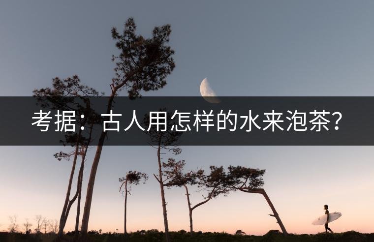 考據(jù)：古人用怎樣的水來泡茶？