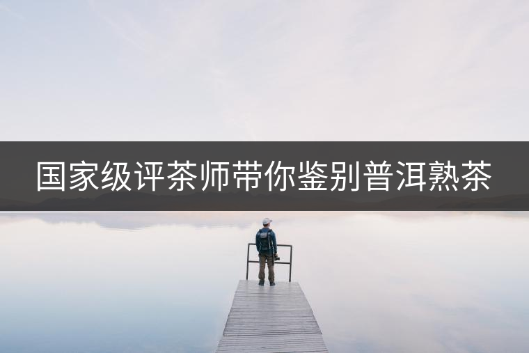 國(guó)家級(jí)評(píng)茶師帶你鑒別普洱熟茶 國(guó)家級(jí)評(píng)茶師帶你鑒別普洱熟茶