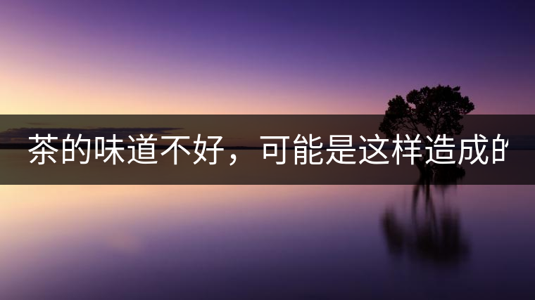 茶的味道不好，可能是這樣造成的！