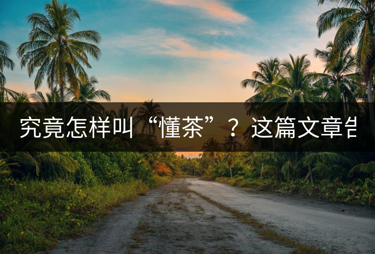 究竟怎樣叫“懂茶”？這篇文章告訴你50%！
