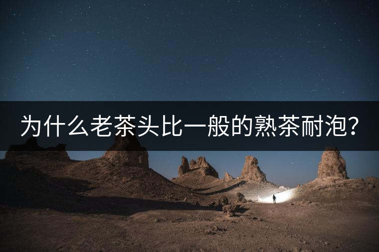 為什么老茶頭比一般的熟茶耐泡？