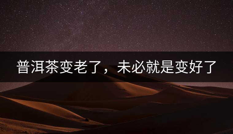 普洱茶變老了，未必就是變好了