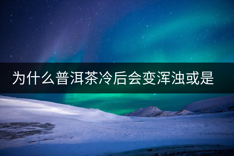 為什么普洱茶冷后會(huì)變渾濁或是發(fā)酸？