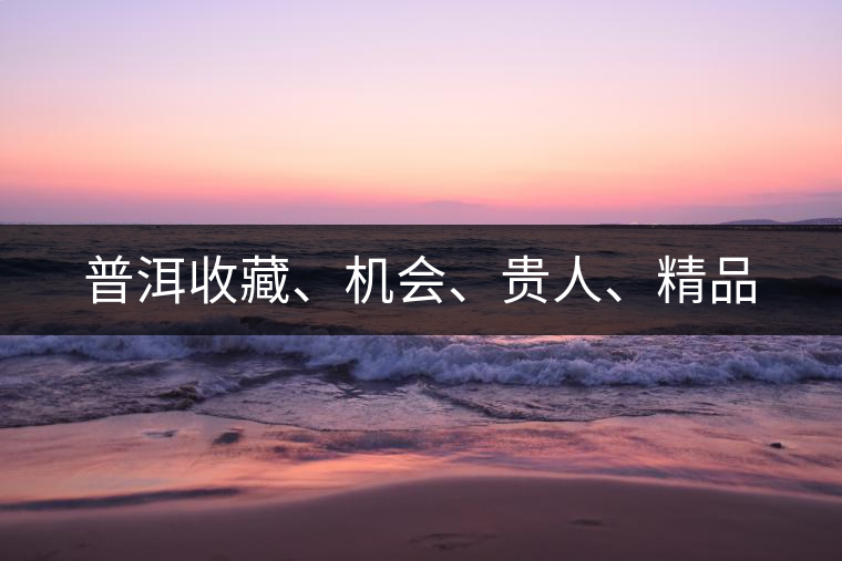 普洱收藏、機(jī)會、貴人、精品