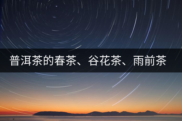 普洱茶的春茶、谷花茶、雨前茶、雨水茶如何界定？