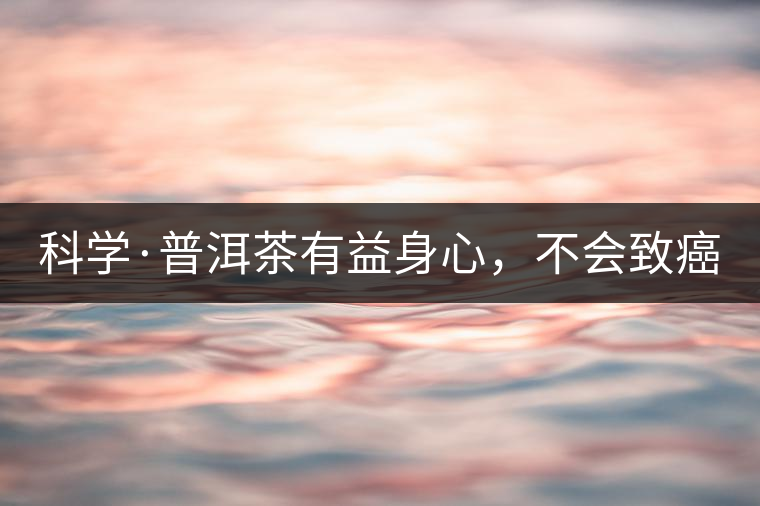 科學(xué)·普洱茶有益身心，不會致癌（1）