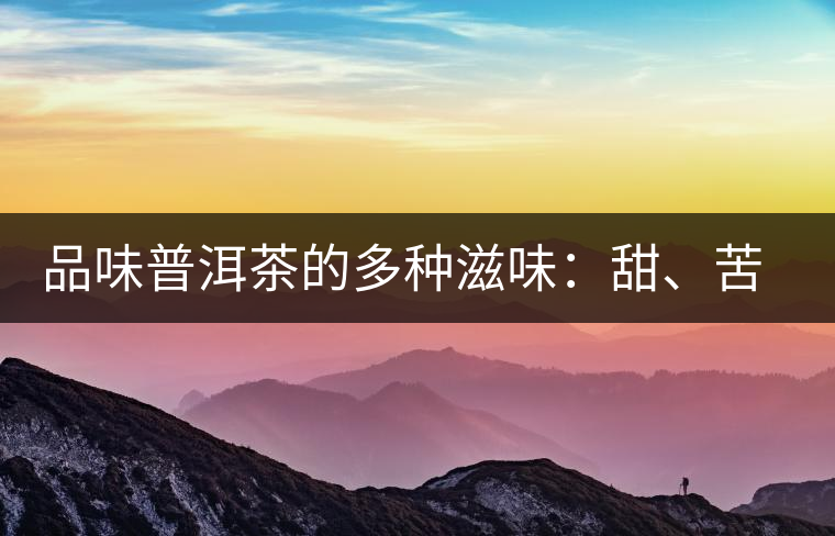 品味普洱茶的多種滋味：甜、苦、澀、酸、水、無味