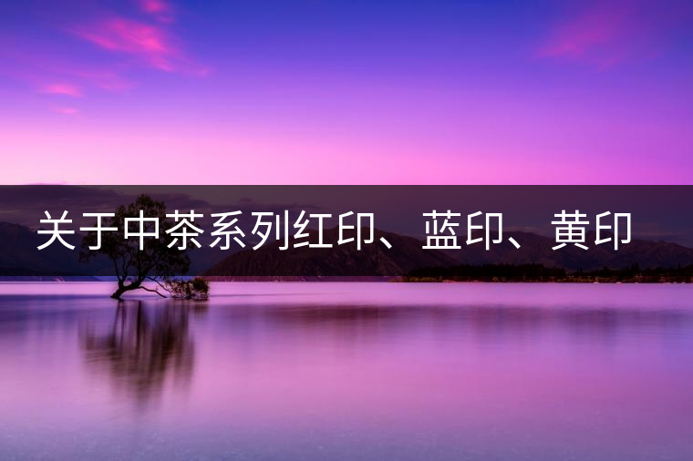 關(guān)于中茶系列紅印、藍(lán)印、黃印的解釋