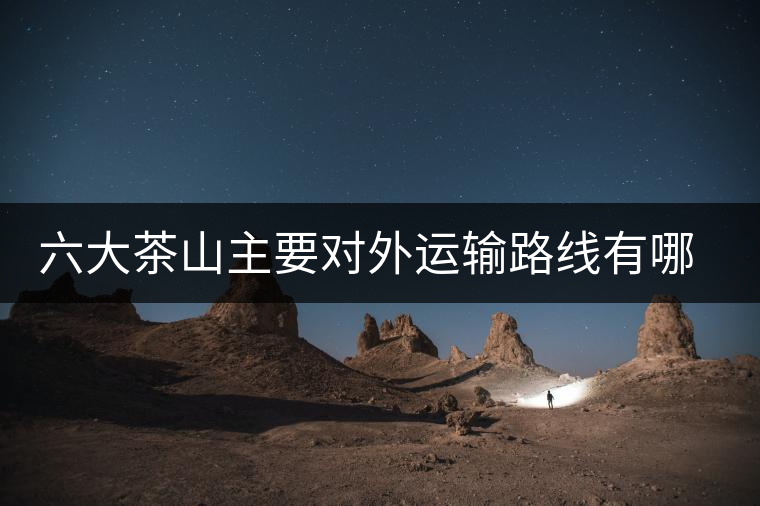 六大茶山主要對(duì)外運(yùn)輸路線有哪幾條？