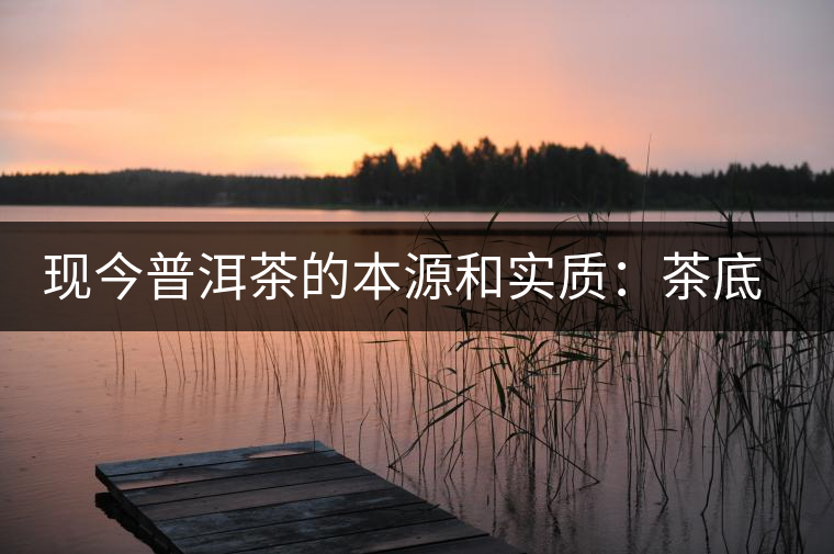 現(xiàn)今普洱茶的本源和實質(zhì)：茶底、倉儲、時間