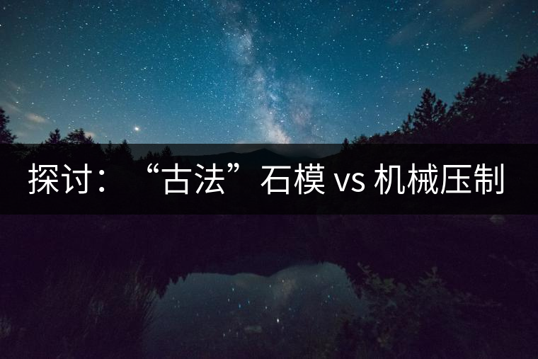 探討：“古法”石模 vs 機械壓制  孰優(yōu)孰劣？