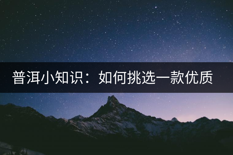 普洱小知識(shí)：如何挑選一款優(yōu)質(zhì)熟普？