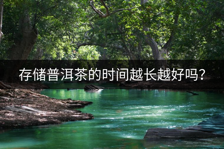 存儲(chǔ)普洱茶的時(shí)間越長(zhǎng)越好嗎？