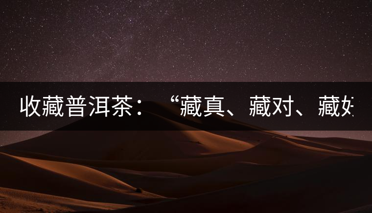 收藏普洱茶：“藏真、藏對、藏好”