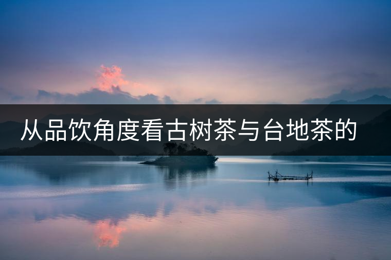 從品飲角度看古樹茶與臺(tái)地茶的區(qū)別