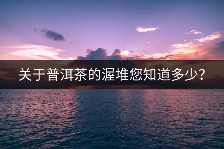 關(guān)于普洱茶的渥堆您知道多少？