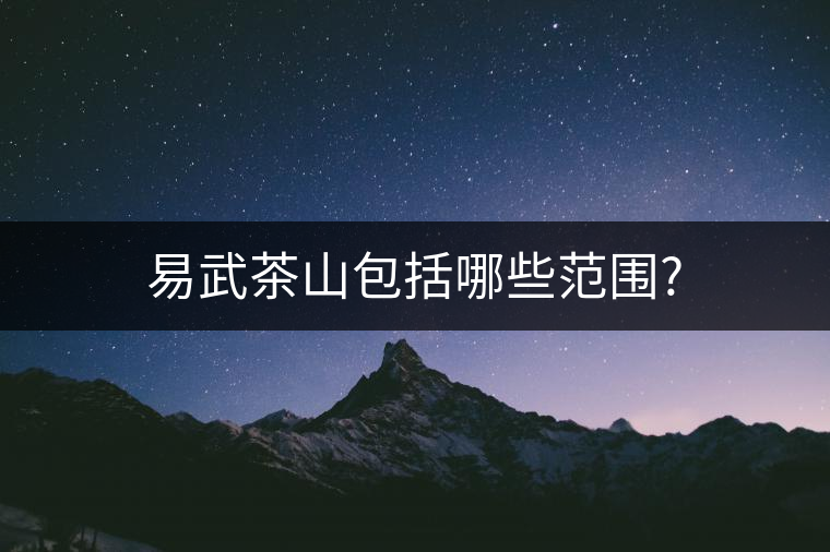 易武茶山包括哪些范圍? 易武茶山包括哪些范圍?