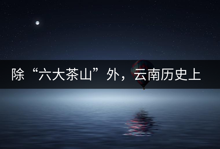 除“六大茶山”外，云南歷史上還有哪些主要的茶葉產區(qū)?