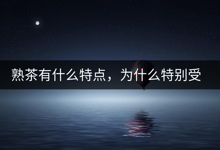 熟茶有什么特點，為什么特別受消費者喜愛？