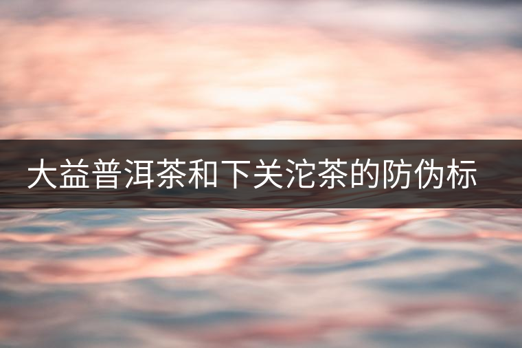 大益普洱茶和下關(guān)沱茶的防偽標識 大益普洱茶和下關(guān)沱茶的防偽標識