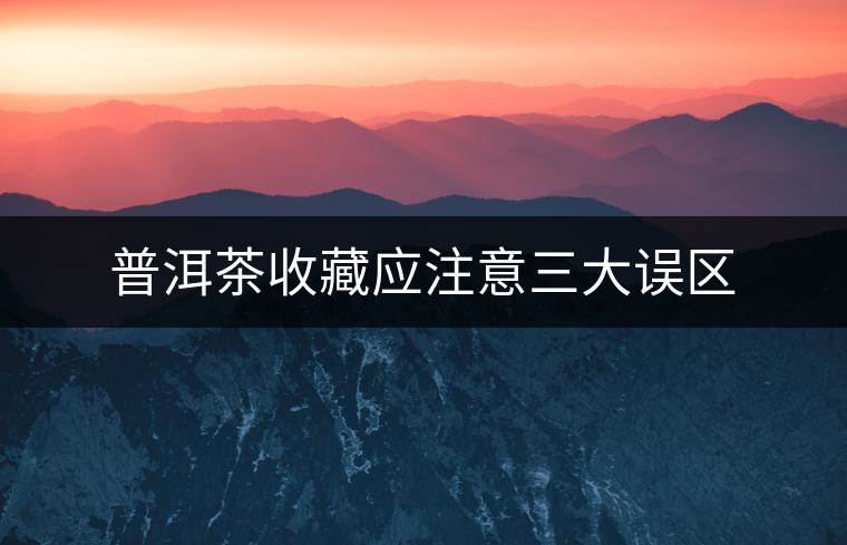 普洱茶收藏應(yīng)注意三大誤區(qū) 普洱茶收藏應(yīng)注意三大誤區(qū)