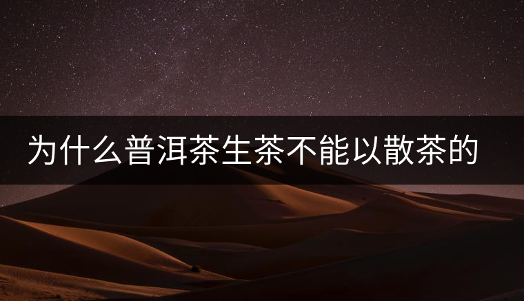 為什么普洱茶生茶不能以散茶的方式存放？