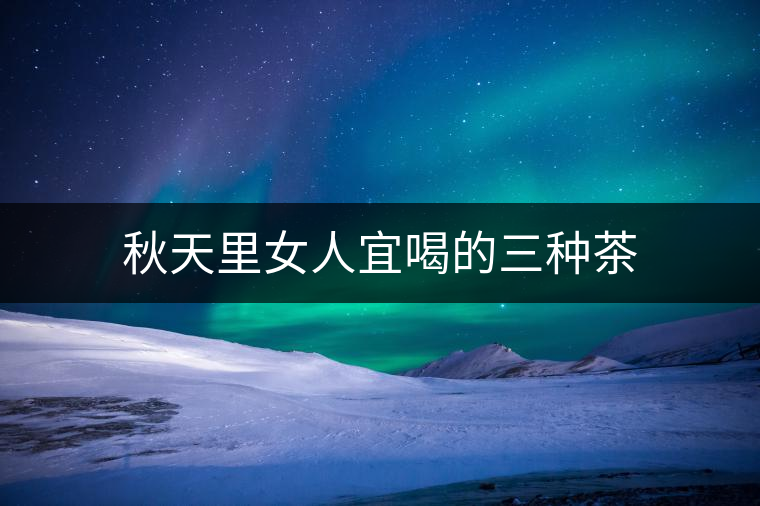 秋天里女人宜喝的三種茶