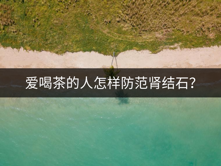 愛喝茶的人怎樣防范腎結(jié)石？