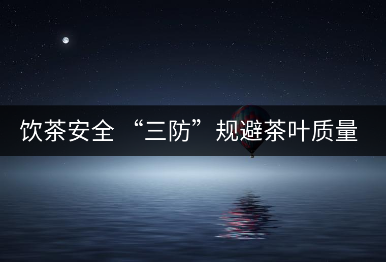 飲茶安全 “三防”規(guī)避茶葉質(zhì)量安全 飲茶安全 “三防”規(guī)避茶葉質(zhì)量安全