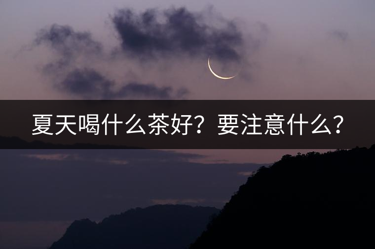 夏天喝什么茶好？要注意什么？