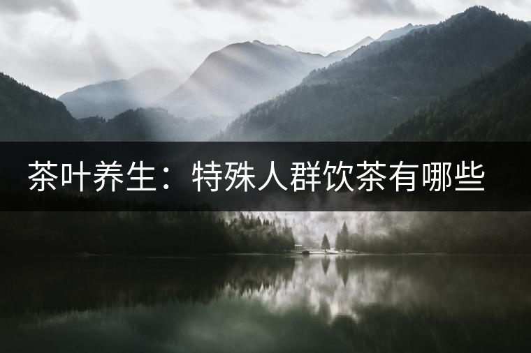 茶葉養(yǎng)生：特殊人群飲茶有哪些禁忌？