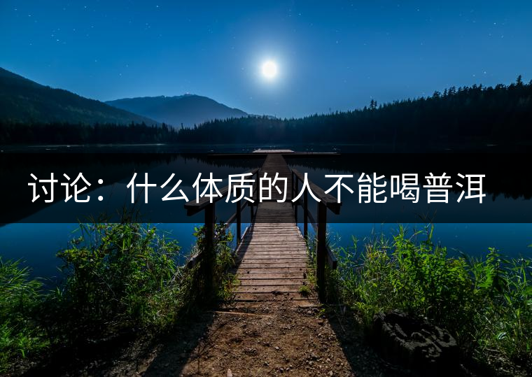 討論：什么體質(zhì)的人不能喝普洱茶呢？為什么？
