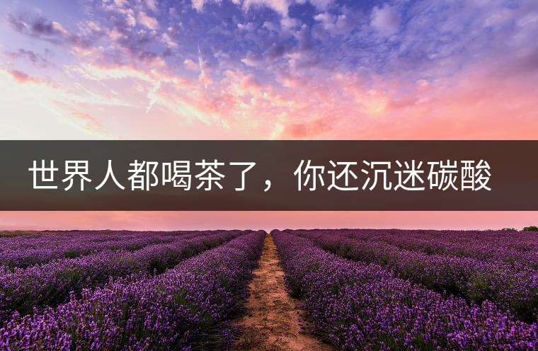 世界人都喝茶了，你還沉迷碳酸飲料？