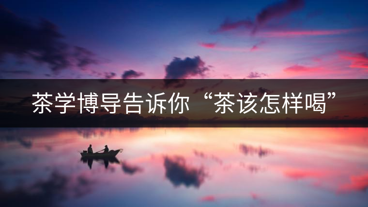 茶學(xué)博導(dǎo)告訴你“茶該怎樣喝” 茶學(xué)博導(dǎo)告訴你“茶該怎樣喝”