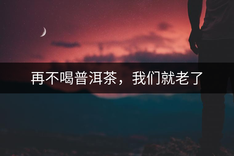再不喝普洱茶，我們就老了