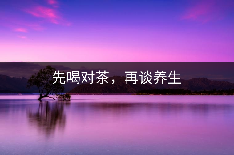 先喝對茶，再談養(yǎng)生