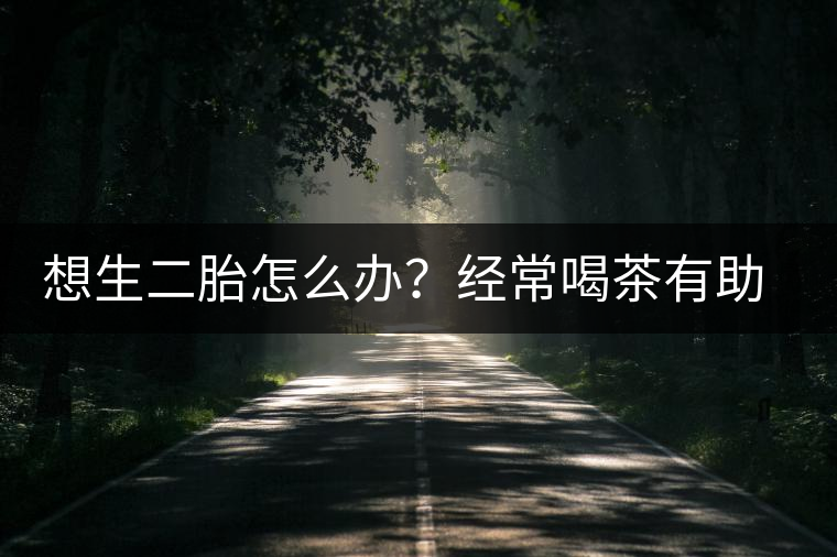 想生二胎怎么辦？經(jīng)常喝茶有助受孕