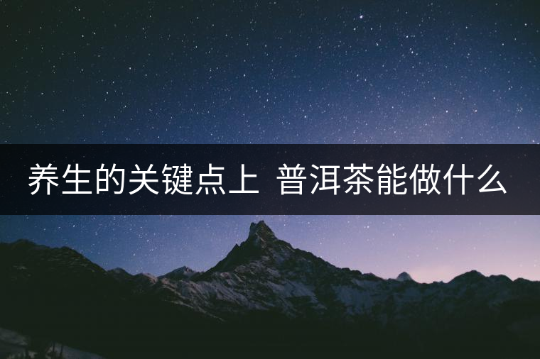 養(yǎng)生的關鍵點上  普洱茶能做什么？