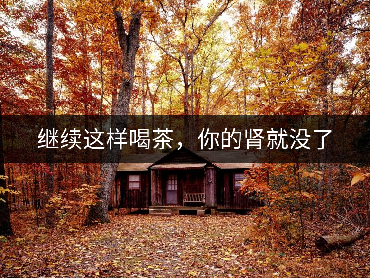 繼續(xù)這樣喝茶，你的腎就沒了