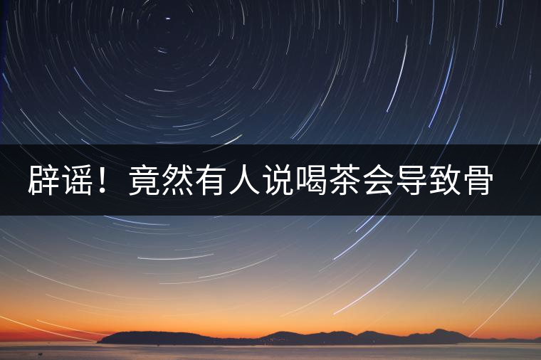 辟謠！竟然有人說喝茶會導致骨質疏松