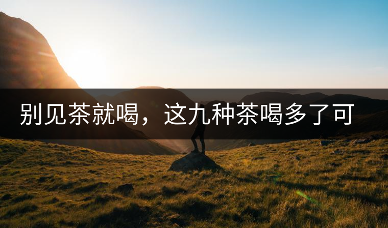 別見茶就喝，這九種茶喝多了可能致病