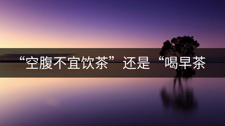 “空腹不宜飲茶”還是“喝早茶好處多“呢？