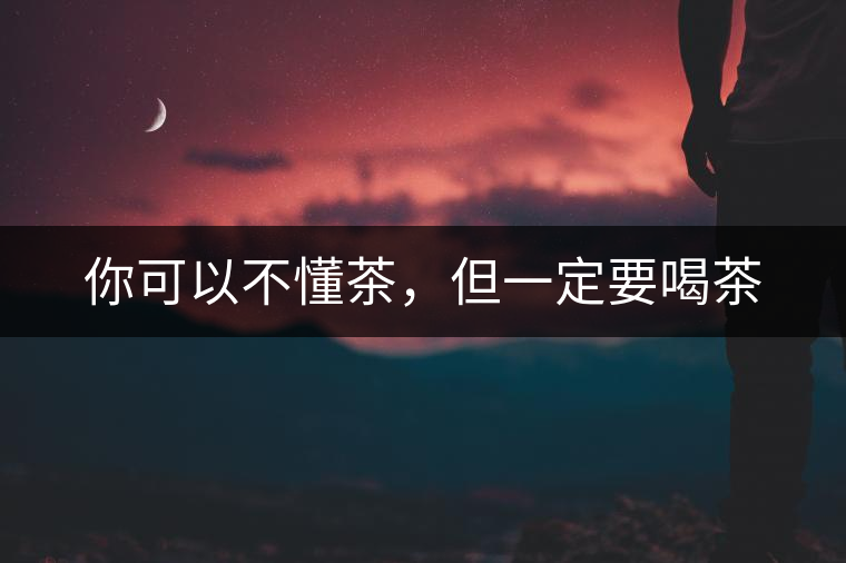 你可以不懂茶，但一定要喝茶