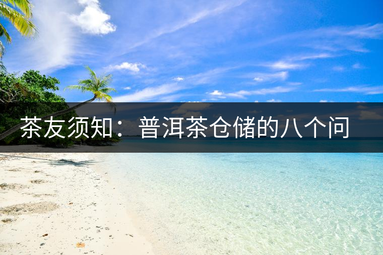 茶友須知:普洱茶倉(cāng)儲(chǔ)的八個(gè)問(wèn)題 茶友須知:普洱茶倉(cāng)儲(chǔ)的八個(gè)問(wèn)題