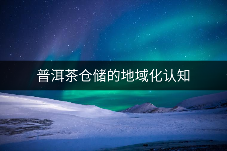 普洱茶倉儲的地域化認(rèn)知