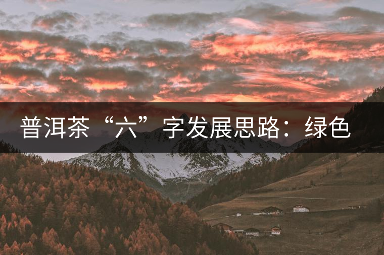普洱茶“六”字發(fā)展思路：綠色、健康、創(chuàng)新